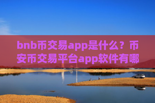 bnb币交易app是什么？币安币交易平台app软件有哪些