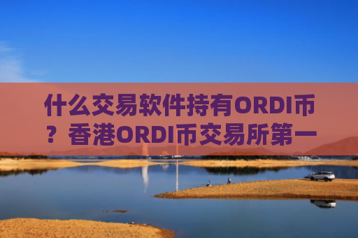 什么交易软件持有ORDI币?香港ORDI币交易所第一家