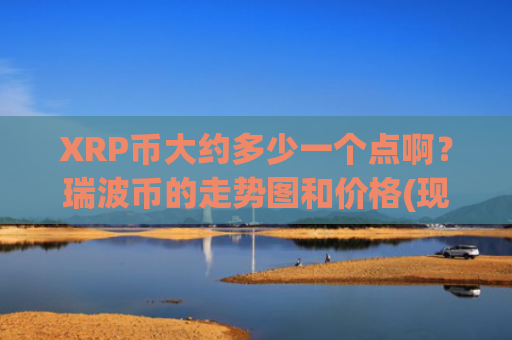 XRP币大约多少一个点啊？瑞波币的走势图和价格(现价18.5581元)