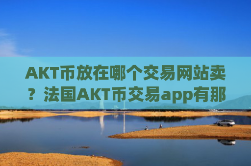 AKT币放在哪个交易网站卖？法国AKT币交易app有那些