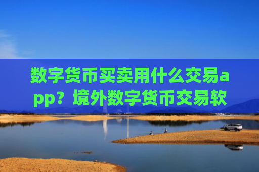数字货币买卖用什么交易app?境外数字货币交易软件下载
