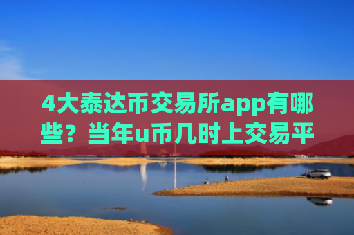 4大泰达币交易所app有哪些？当年u币几时上交易平台app