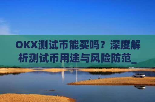 OKX测试币能买吗?深度解析测试币用途与风险防范_ok测试币有什么用