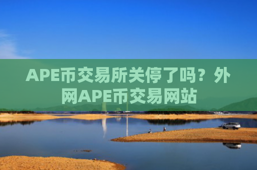 APE币交易所关停了吗？外网APE币交易网站