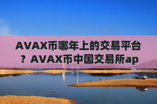 AVAX币哪年上的交易平台？AVAX币中国交易所app下载有哪些