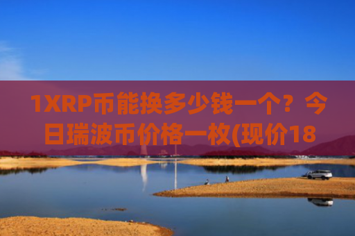 1XRP币能换多少钱一个？今日瑞波币价格一枚(现价18.506元)