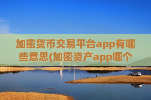 加密货币交易平台app有哪些意思(加密资产app哪个靠谱)