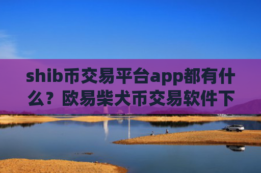 shib币交易平台app都有什么？欧易柴犬币交易软件下载