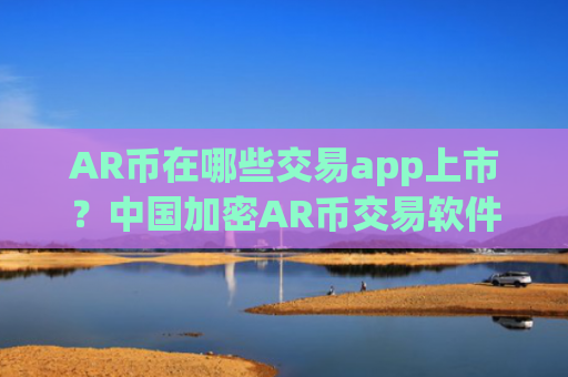 AR币在哪些交易app上市？中国加密AR币交易软件下载
