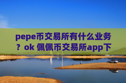 pepe币交易所有什么业务？ok 佩佩币交易所app下载