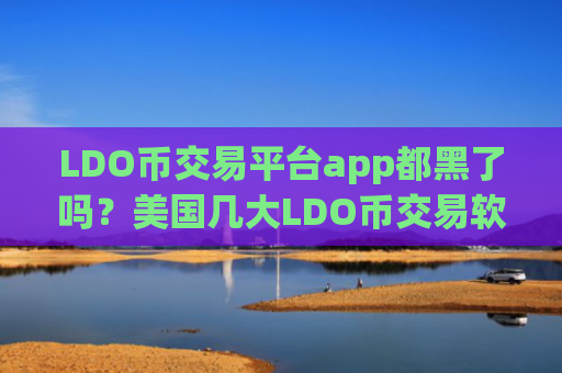 LDO币交易平台app都黑了吗？美国几大LDO币交易软件
