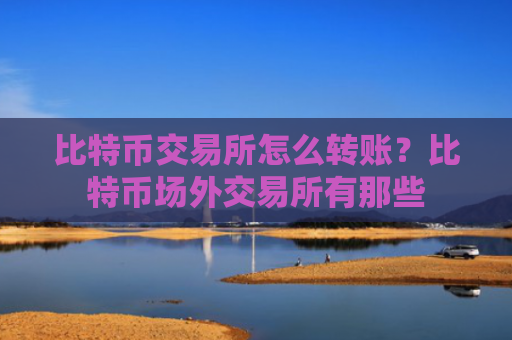 比特币交易所怎么转账？比特币场外交易所有那些