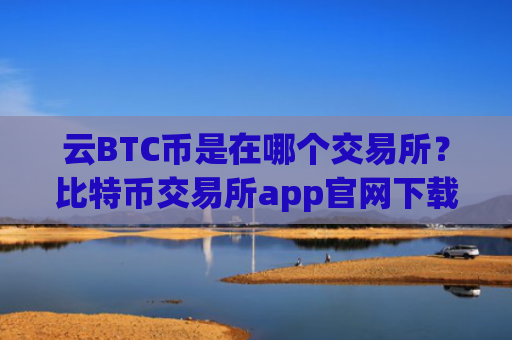 云BTC币是在哪个交易所？比特币交易所app官网下载安装