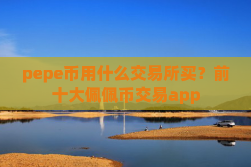 pepe币用什么交易所买？前十大佩佩币交易app