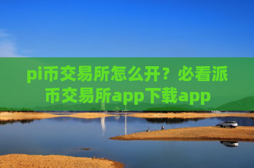 pi币交易所怎么开?必看派币交易所app下载app