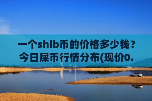 一个shib币的价格多少钱?今日屎币行情分布(现价0.00018978元)