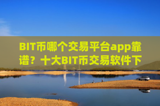BIT币哪个交易平台app靠谱？十大BIT币交易软件下载是什么