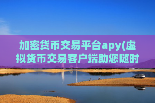 加密货币交易平台apy(虚拟货币交易客户端助您随时交易)