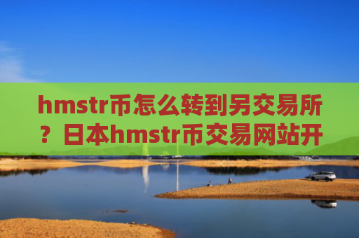 hmstr币怎么转到另交易所？日本hmstr币交易网站开户
