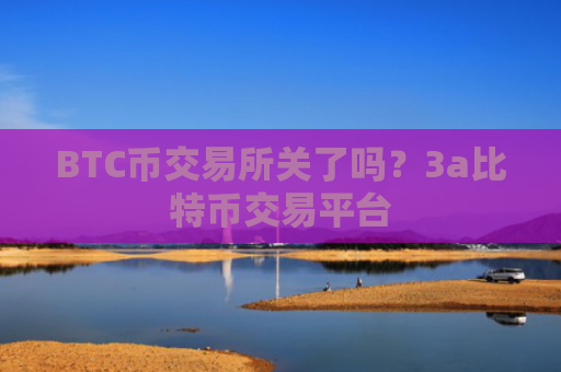 BTC币交易所关了吗?3a比特币交易平台
