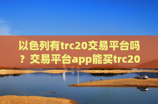 以色列有trc20交易平台吗？交易平台app能买trc20