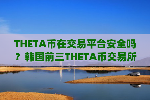 THETA币在交易平台安全吗?韩国前三THETA币交易所app下载