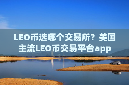LEO币选哪个交易所？美国主流LEO币交易平台app