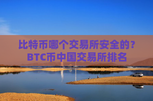 比特币哪个交易所安全的？BTC币中国交易所排名