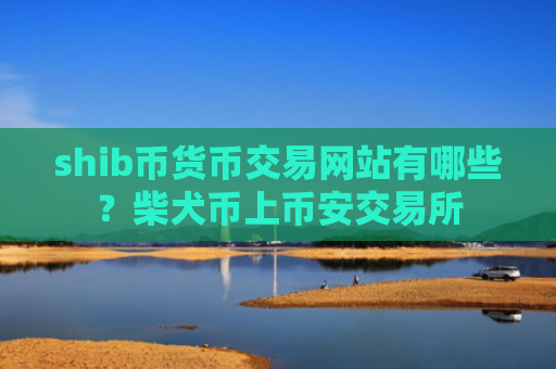 shib币货币交易网站有哪些？柴犬币上币安交易所