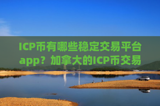 ICP币有哪些稳定交易平台app?加拿大的ICP币交易网站