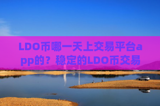 LDO币哪一天上交易平台app的？稳定的LDO币交易软件