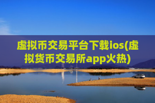 虚拟币交易平台下载ios(虚拟货币交易所app火热)
