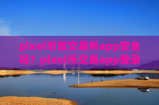 pixel币放交易所app安全吗？pixel币交易app登录不了