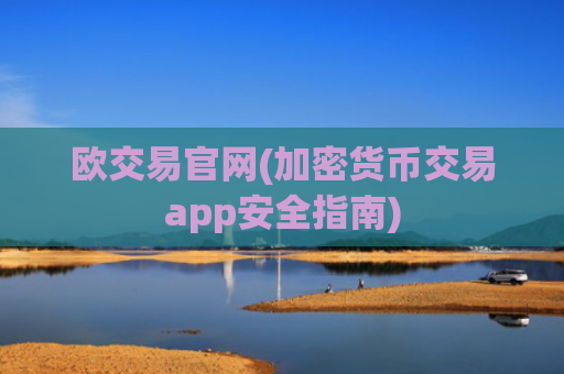 欧交易官网(加密货币交易app安全指南)