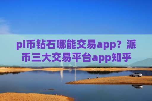 pi币钻石哪能交易app？派币三大交易平台app知乎
