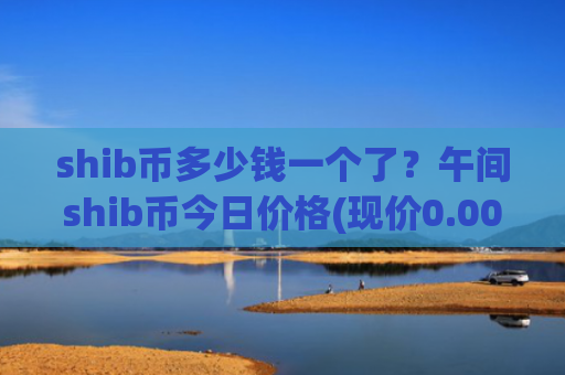 shib币多少钱一个了?午间shib币今日价格(现价0.00018905元)