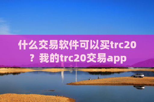什么交易软件可以买trc20？我的trc20交易app