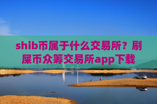 shib币属于什么交易所？刷屎币众筹交易所app下载