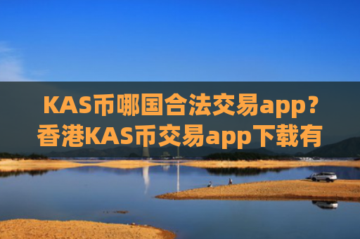 KAS币哪国合法交易app？香港KAS币交易app下载有哪几个