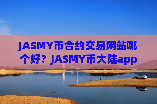 JASMY币合约交易网站哪个好？JASMY币大陆app交易app下载