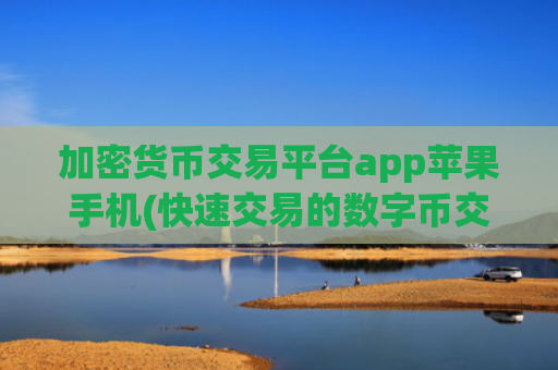 加密货币交易平台app苹果手机(快速交易的数字币交易所app)