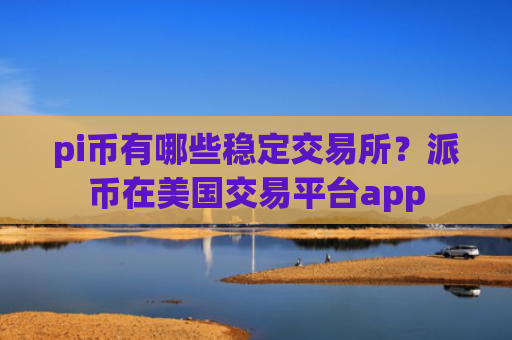 pi币有哪些稳定交易所?派币在美国交易平台app