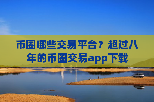 币圈哪些交易平台?超过八年的币圈交易app下载