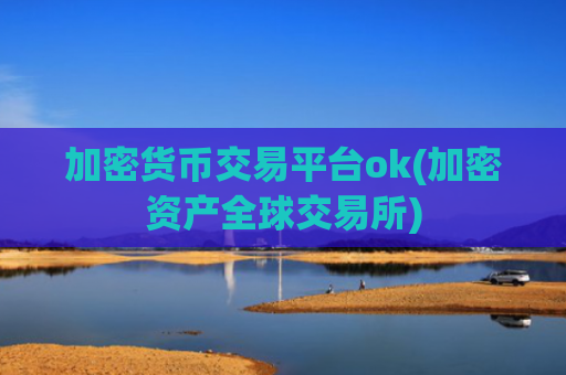 加密货币交易平台ok(加密资产全球交易所)