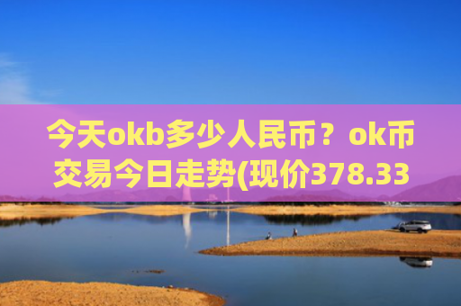 今天okb多少人民币?ok币交易今日走势(现价378.337元)
