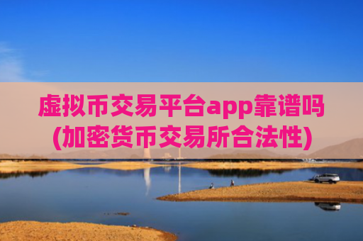 虚拟币交易平台app靠谱吗(加密货币交易所合法性)