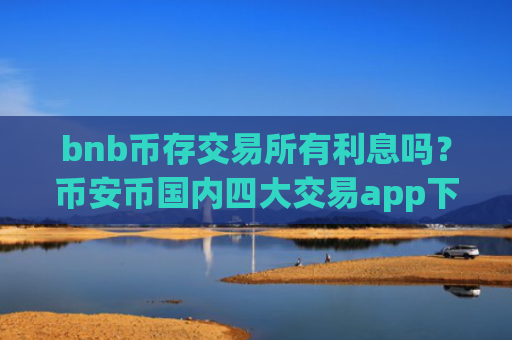 bnb币存交易所有利息吗？币安币国内四大交易app下载
