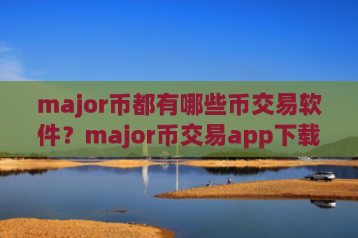 major币都有哪些币交易软件？major币交易app下载全球排行榜
