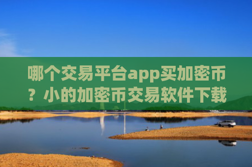 哪个交易平台app买加密币？小的加密币交易软件下载