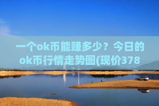 一个ok币能赚多少?今日的ok币行情走势图(现价378.128元)